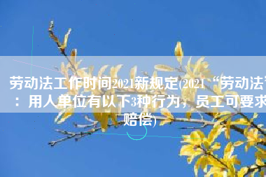 劳动法工作时间2021新规定(2021“劳动法”：用人单位有以下3种行为，员工可要求赔偿)