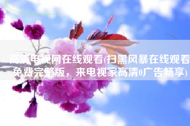 高清电视网在线观看(扫黑风暴在线观看免费完整版，来电视家高清0广告畅享)