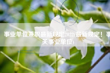 事业单位兼职最新规定2022(最新规定！事关事业单位)