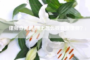律师查询网(网上怎么找靠谱律师？)