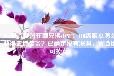 dnf史诗武器在哪兑换(DNF：110级版本怎么获得史诗装备？已确定没有深渊，冒险级可掉落)