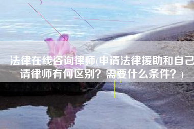 法律在线咨询律师(申请法律援助和自己请律师有何区别？需要什么条件？)