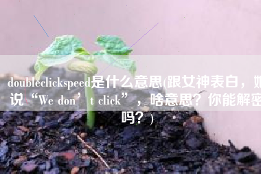doubleclickspeed是什么意思(跟女神表白，她说“We don’t click”，啥意思？你能解密吗？)