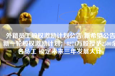 外籍员工股权激励计划公告(新希望公告新一轮股权激励计划：8274万股授予2500余名员工 锁定未来三年发展大计)