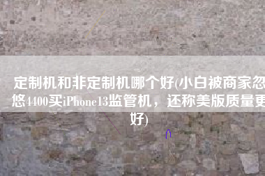 定制机和非定制机哪个好(小白被商家忽悠4400买iPhone13监管机，还称美版质量更好)