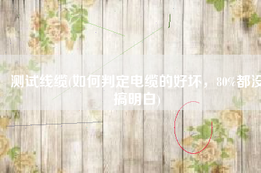 测试线缆(如何判定电缆的好坏，80%都没搞明白)