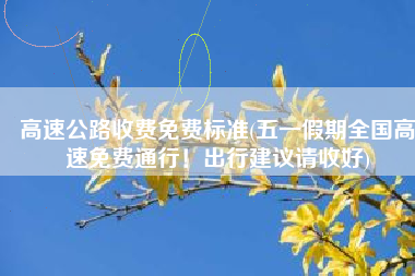 高速公路收费免费标准(五一假期全国高速免费通行！出行建议请收好)