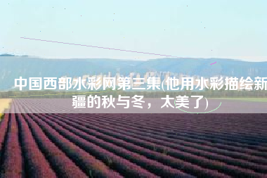 中国西部水彩网第三集(他用水彩描绘新疆的秋与冬，太美了)