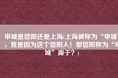 申城是信阳还是上海(上海被称为“申城”，竟是因为这个信阳人！那信阳称为“申城”源于？)
