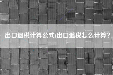 出口退税计算公式(出口退税怎么计算？)
