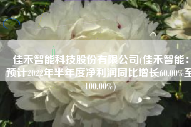 佳禾智能科技股份有限公司(佳禾智能：预计2022年半年度净利润同比增长60.00%至100.00%)