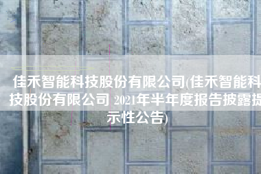 佳禾智能科技股份有限公司(佳禾智能科技股份有限公司 2021年半年度报告披露提示性公告)