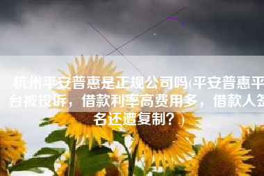 杭州平安普惠是正规公司吗(平安普惠平台被投诉，借款利率高费用多，借款人签名还遭复制？)