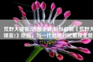 荒野大镖客2地图全貌(粉丝自制《荒野大镖客2》地图，与一代地图对比展现全景)