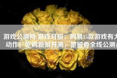 游戏公测网(游戏月报：网易15款游戏有大动作！吃鸡新游开测，楚留香全线公测)