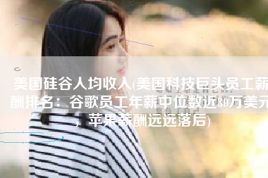 美国硅谷人均收入(美国科技巨头员工薪酬排名：谷歌员工年薪中位数近30万美元，苹果薪酬远远落后)