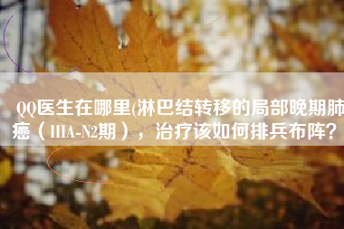QQ医生在哪里(淋巴结转移的局部晚期肺癌（IIIA-N2期），治疗该如何排兵布阵？)