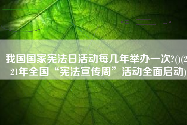 我国国家宪法日活动每几年举办一次?()(2021年全国“宪法宣传周”活动全面启动)
