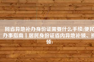 同省异地补办身份证需要什么手续(便民办事指南丨居民身份证省内异地补领、换领)