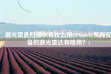 激光雷达扫描仪有什么用(iPhone12系列配备的激光雷达有啥用？)