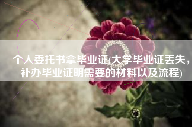 个人委托书拿毕业证(大学毕业证丢失，补办毕业证明需要的材料以及流程)
