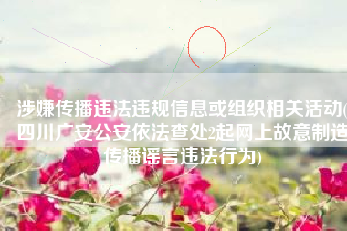 涉嫌传播违法违规信息或组织相关活动(四川广安公安依法查处2起网上故意制造传播谣言违法行为)