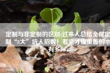 定制与非定制的区别(过来人总结全屋定制“8大”坑人招数！看完才懂里面的水有多深)