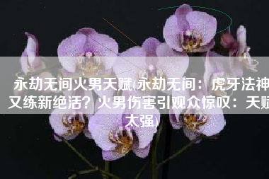 永劫无间火男天赋(永劫无间：虎牙法神又练新绝活？火男伤害引观众惊叹：天赋太强)