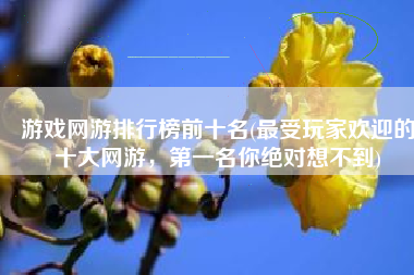 游戏网游排行榜前十名(最受玩家欢迎的十大网游，第一名你绝对想不到)