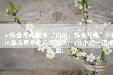 lol炼金龙魂删除(“再见，炼金龙魂”！LOL拳头宣布史诗级改动，RNG小虎一语成谶)