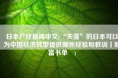 日本产经新闻中文(“失落”的日本可以为中国经济转型提供哪些经验和教训丨财富书单㉛)