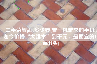 二手荣耀play多少钱(曾一机难求的手机，如今价格“大跳水”到千元，最便宜的1000出头)