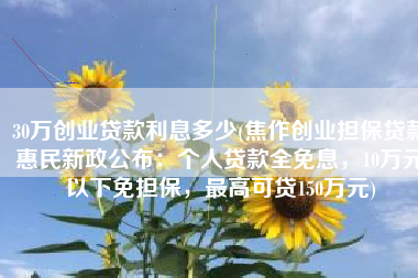 30万创业贷款利息多少(焦作创业担保贷款惠民新政公布：个人贷款全免息，10万元以下免担保，最高可贷150万元)