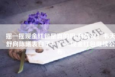 摇一摇现金红包是真的吗(有情况！韦天舒向陈曦表白了！丨668现金红包继续公布)