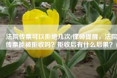 法院传票可以拒绝几次(律师提醒，法院传票能被拒收吗？拒收后有什么后果？)
