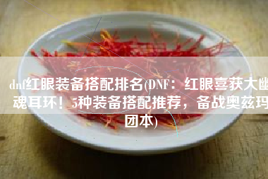 dnf红眼装备搭配排名(DNF：红眼喜获大幽魂耳环！5种装备搭配推荐，备战奥兹玛团本)