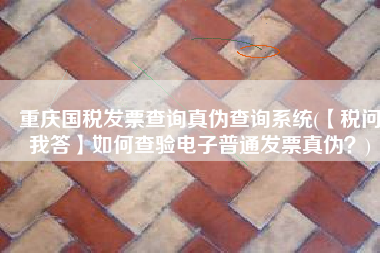 重庆国税发票查询真伪查询系统(【税问我答】如何查验电子普通发票真伪？)