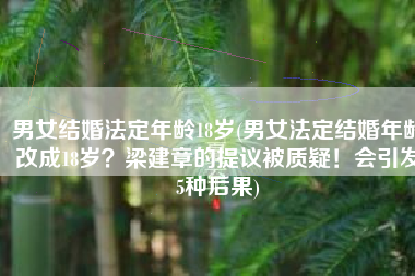 男女结婚法定年龄18岁(男女法定结婚年龄改成18岁？梁建章的提议被质疑！会引发5种后果)