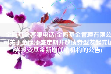 金鹰基金客服电话(金鹰基金管理有限公司关于金鹰添盛定期开放债券型发起式证券投资基金新增代销机构的公告)