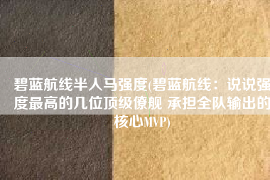 碧蓝航线半人马强度(碧蓝航线：说说强度最高的几位顶级僚舰 承担全队输出的核心MVP)