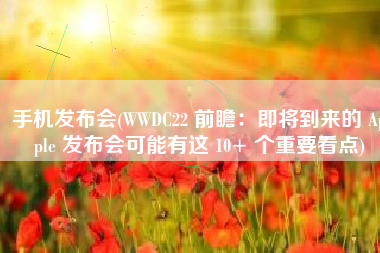 手机发布会(WWDC22 前瞻：即将到来的 Apple 发布会可能有这 10+ 个重要看点)