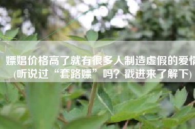 嫖娼价格高了就有很多人制造虚假的爱情(听说过“套路嫖”吗？戳进来了解下)