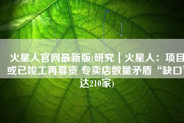 火星人官网最新版(研究｜火星人：项目或已竣工再募资 专卖店数量矛盾“缺口”达210家)