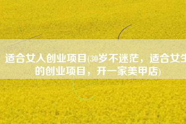 适合女人创业项目(30岁不迷茫，适合女生的创业项目，开一家美甲店)