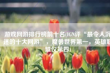 游戏网游排行榜前十名(IGN评“最令人沉迷的十大网游”，魔兽世界第一，英雄联盟仅第四)