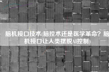 脑机接口技术(脑控术还是医学革命？脑机接口让人类摆脱AI控制)
