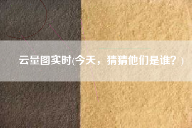 云量图实时(今天，猜猜他们是谁？)