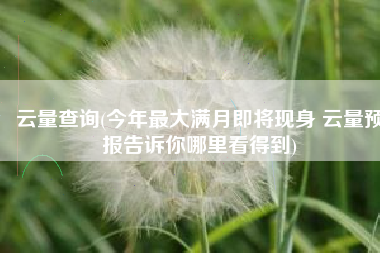 云量查询(今年最大满月即将现身 云量预报告诉你哪里看得到)