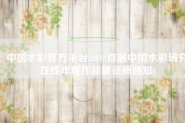 中国水彩官方平台(2018首届中国水彩研究在线年度作品展征稿通知)
