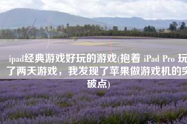 ipad经典游戏好玩的游戏(抱着 iPad Pro 玩了两天游戏，我发现了苹果做游戏机的突破点)